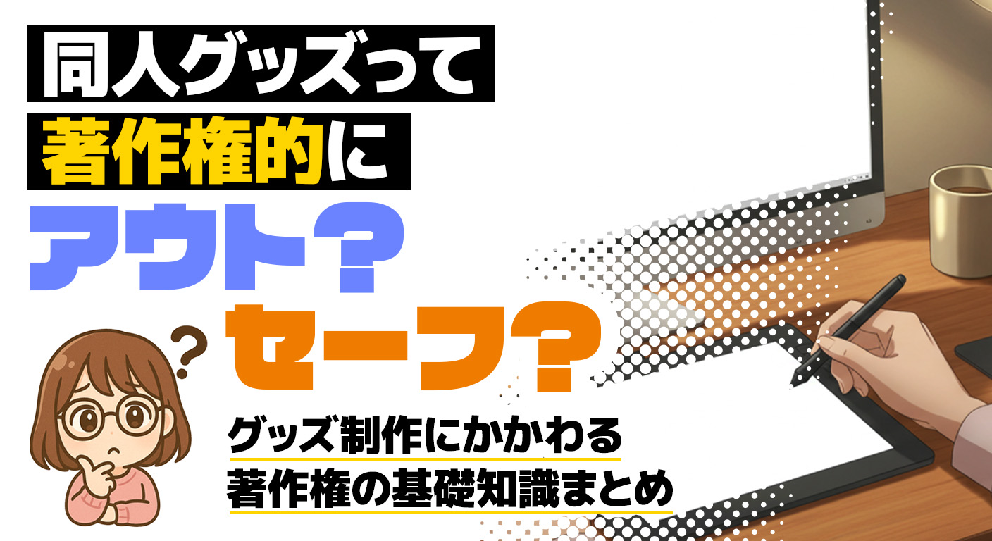 同人グッズは著作権侵害になる？グッズ作成のルールや注意点を解説 