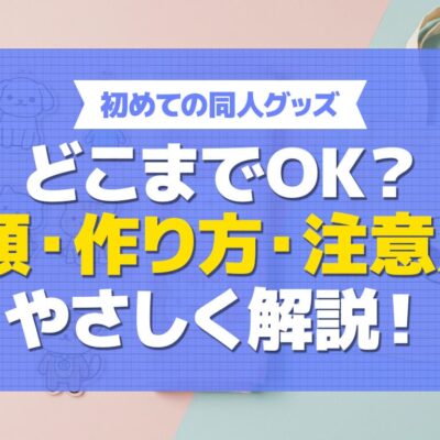 同人グッズとは？種類から作り方の注意点まで全て解説